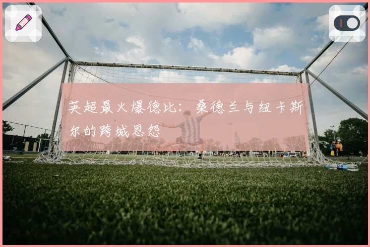 英超最火爆德比：桑德兰与纽卡斯尔的跨城恩怨