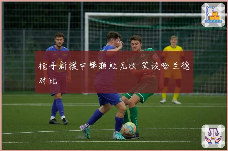 枪手新援中锋颗粒无收 笑谈哈兰德对比