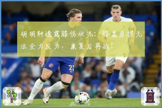 胡明轩透露膝伤状况：膝盖劳损无法全力发力，康复后再战！