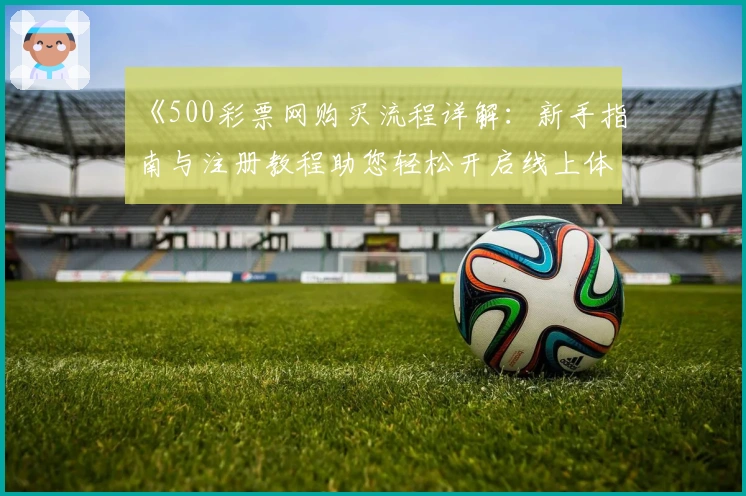 《500彩票网购买流程详解：新手指南与注册教程助您轻松开启线上体验》