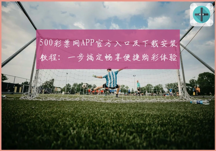 500彩票网APP官方入口及下载安装教程：一步搞定畅享便捷购彩体验