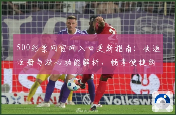 500彩票网官网入口更新指南：快速注册与核心功能解析，畅享便捷购彩新体验