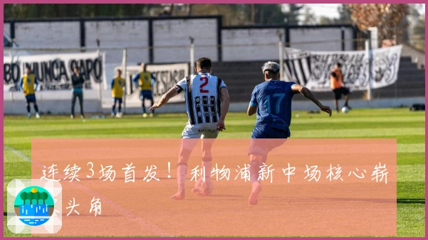 连续3场首发！利物浦新中场核心崭露头角