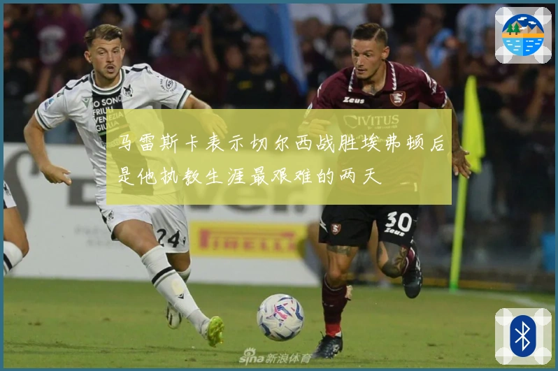 马雷斯卡表示切尔西战胜埃弗顿后是他执教生涯最艰难的两天