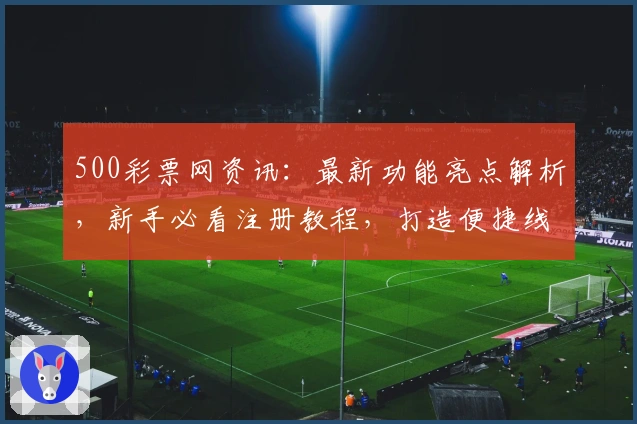 500彩票网资讯:最新功能亮点解析,新手必看注册教程,打造便捷线上购彩体验