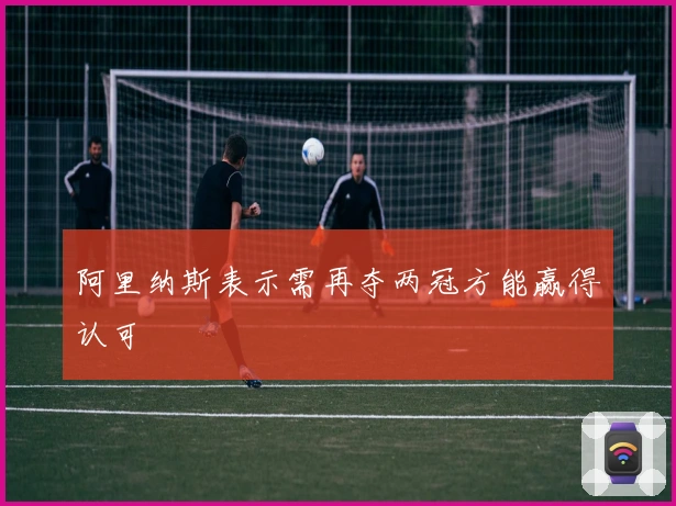 阿里纳斯表示需再夺两冠方能赢得认可