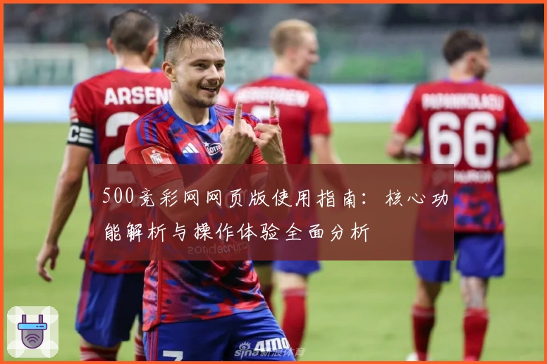 500竞彩网网页版使用指南：核心功能解析与操作体验全面分析