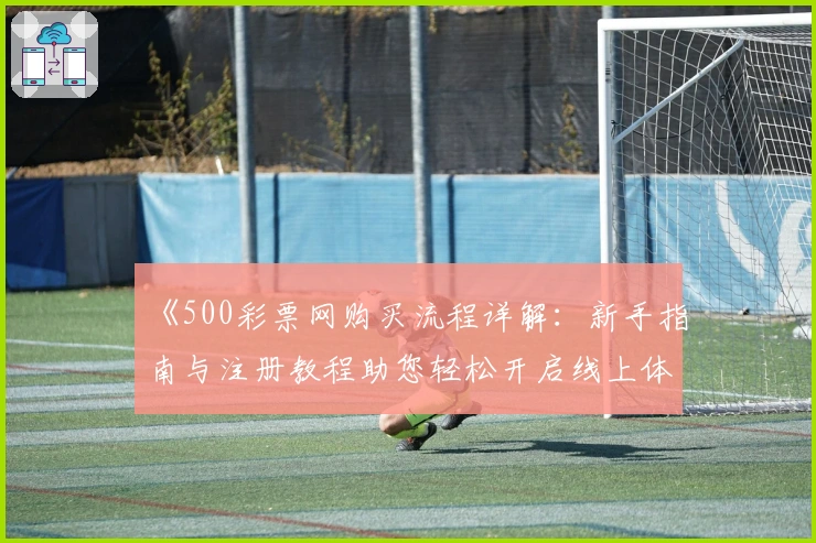 《500彩票网购买流程详解:新手指南与注册教程助您轻松开启线上体验》