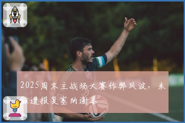 2025周末主战场大赛作弊风波，米兹遭报复塞纳谢幕