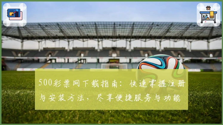 500彩票网下载指南：快速掌握注册与安装方法，尽享便捷服务与功能亮点