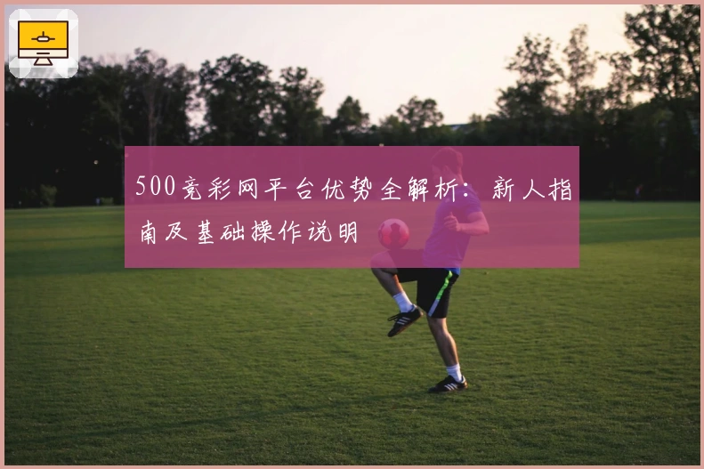 500竞彩网平台优势全解析：新人指南及基础操作说明