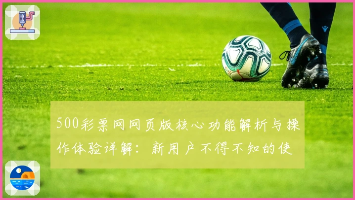 500彩票网网页版核心功能解析与操作体验详解：新用户不得不知的使用技巧