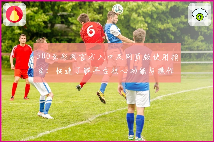 500竞彩网官方入口及网页版使用指南：快速了解平台核心功能与操作技巧