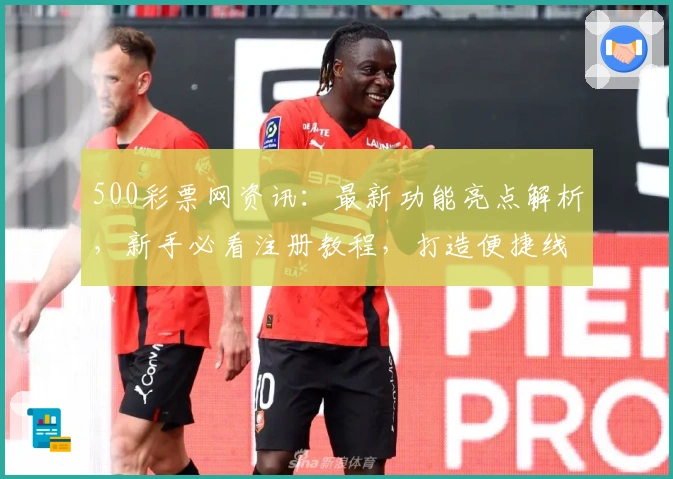 500彩票网资讯：最新功能亮点解析，新手必看注册教程，打造便捷线上购彩体验