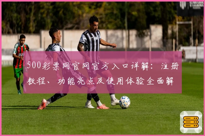 500彩票网官网官方入口详解：注册教程、功能亮点及使用体验全面解析