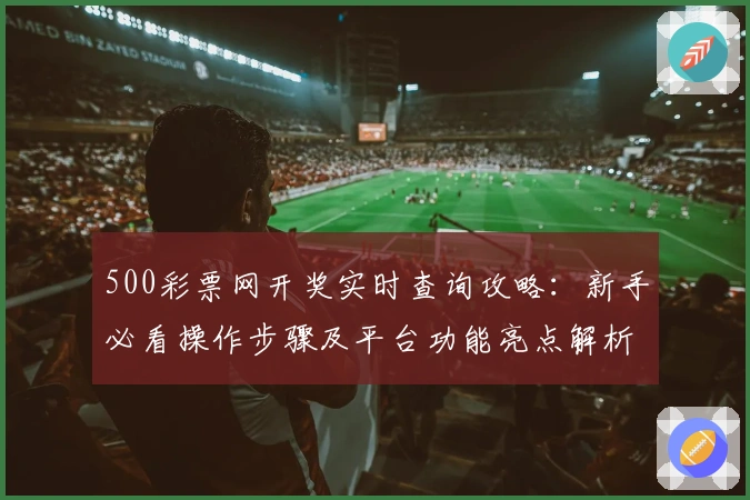500彩票网开奖实时查询攻略:新手必看操作步骤及平台功能亮点解析