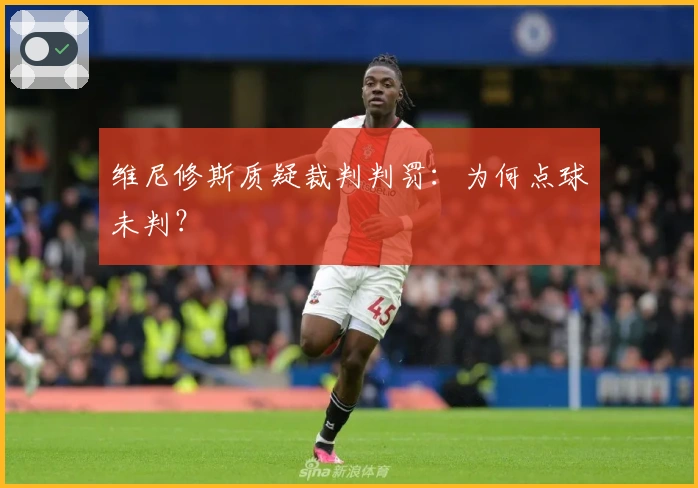 维尼修斯质疑裁判判罚：为何点球未判？