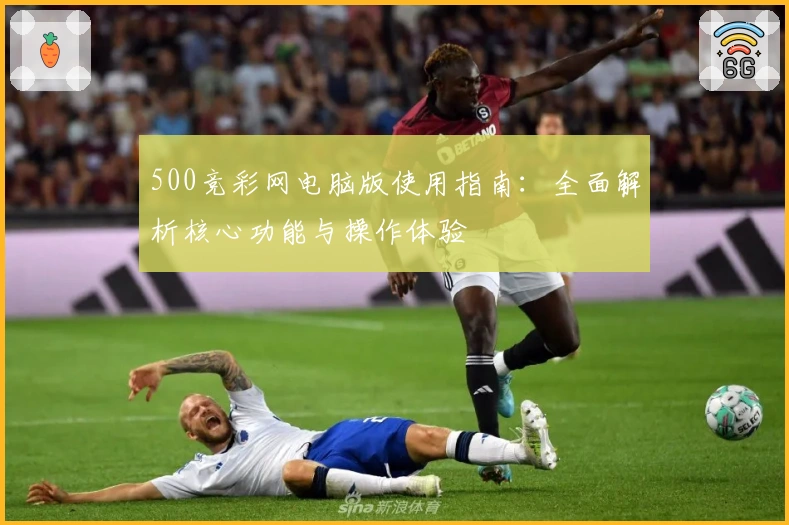 500竞彩网电脑版使用指南:全面解析核心功能与操作体验