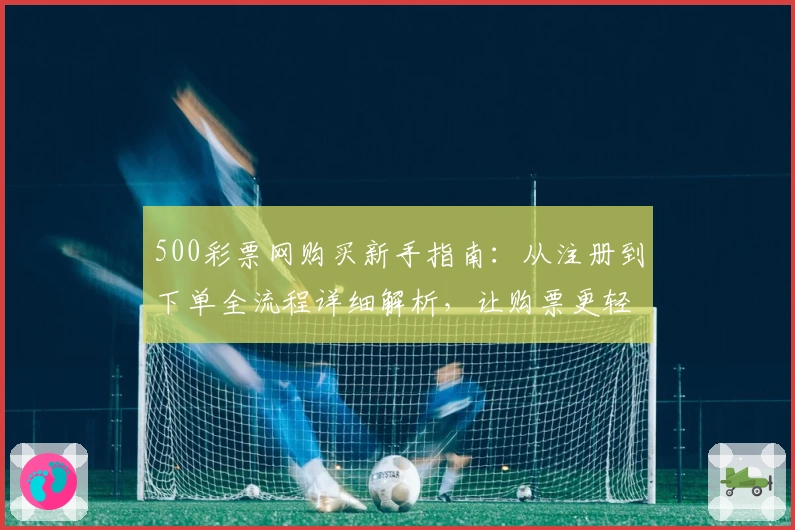 500彩票网购买新手指南：从注册到下单全流程详细解析，让购票更轻松