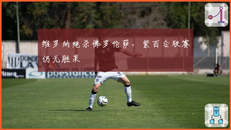 维罗纳绝杀佛罗伦萨，紫百合联赛仍无胜果