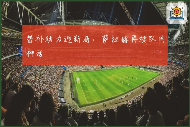 替补助力迎新局，萨拉赫再续队内神话