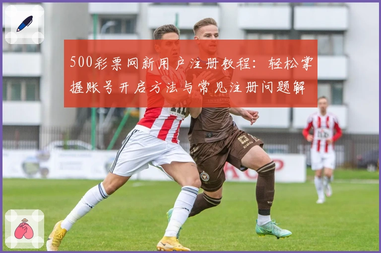 500彩票网新用户注册教程：轻松掌握账号开启方法与常见注册问题解答