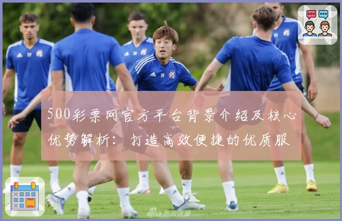 500彩票网官方平台背景介绍及核心优势解析:打造高效便捷的优质服务体验