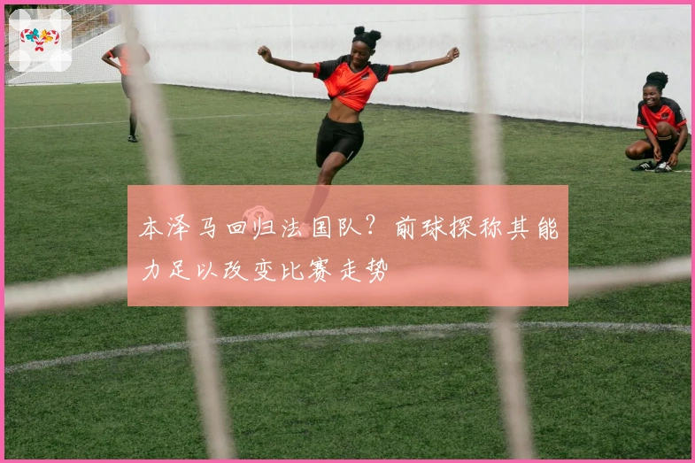 本泽马回归法国队？前球探称其能力足以改变比赛走势