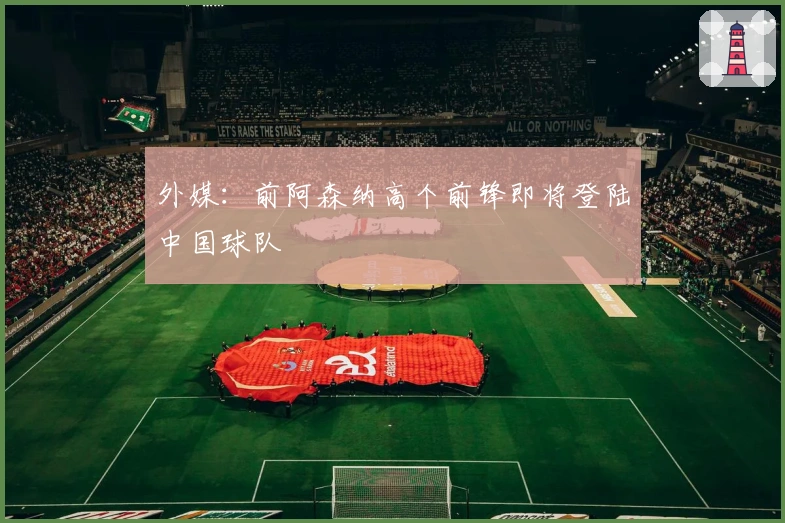 外媒：前阿森纳高个前锋即将登陆中国球队