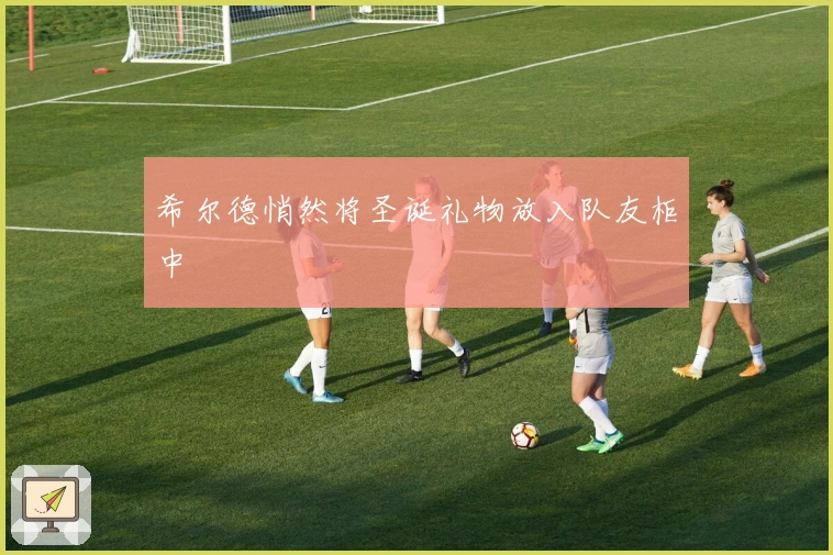 希尔德悄然将圣诞礼物放入队友柜中