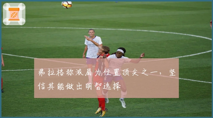 弗拉格称浓眉为位置顶尖之一，坚信其能做出明智选择