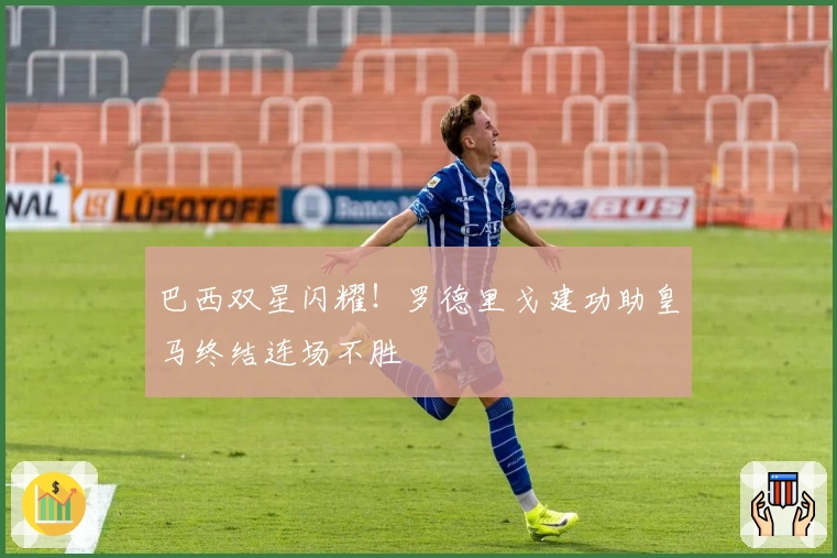 巴西双星闪耀！罗德里戈建功助皇马终结连场不胜