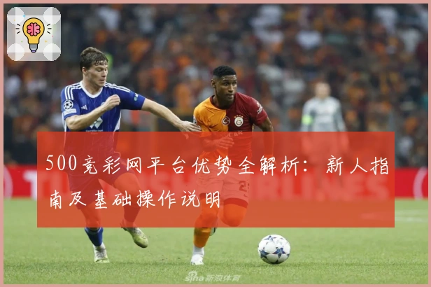 500竞彩网平台优势全解析：新人指南及基础操作说明