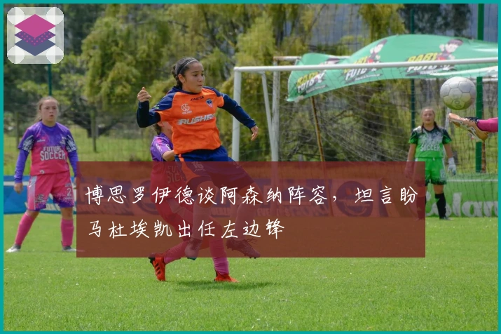 博思罗伊德谈阿森纳阵容，坦言盼马杜埃凯出任左边锋