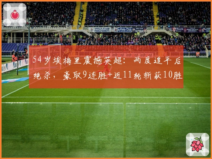 54岁埃梅里震撼英超：两度追平后绝杀，豪取9连胜+近11轮斩获10胜