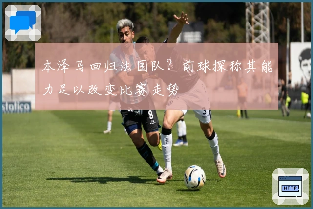 本泽马回归法国队？前球探称其能力足以改变比赛走势