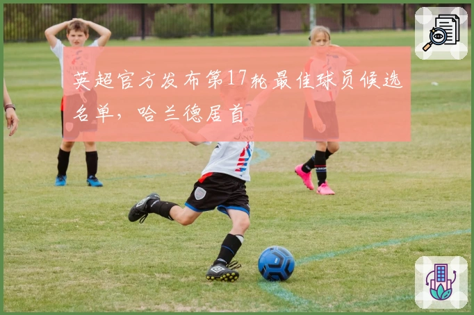英超官方发布第17轮最佳球员候选名单，哈兰德居首