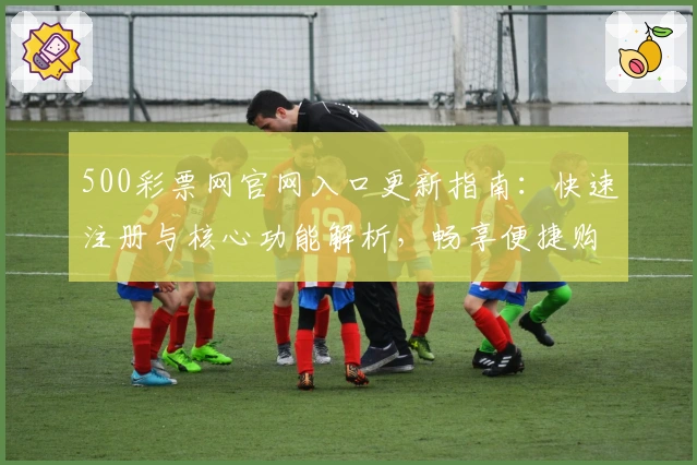 500彩票网官网入口更新指南：快速注册与核心功能解析，畅享便捷购彩新体验