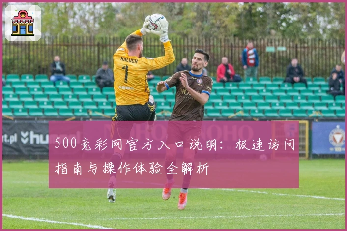 500竞彩网官方入口说明：极速访问指南与操作体验全解析