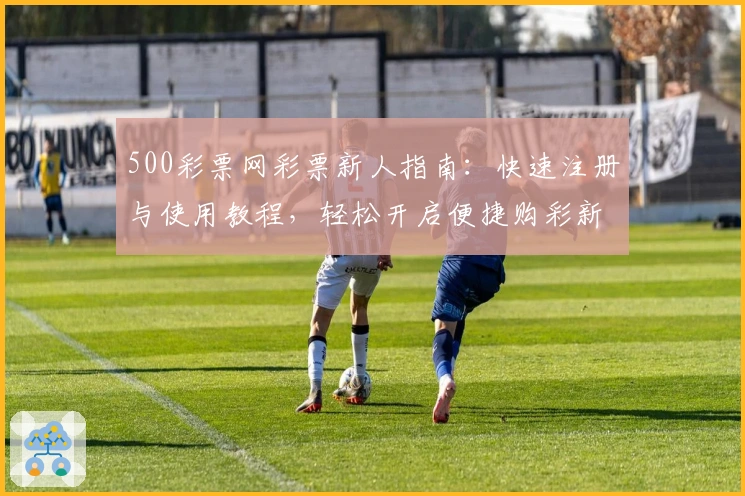 500彩票网彩票新人指南：快速注册与使用教程，轻松开启便捷购彩新体验