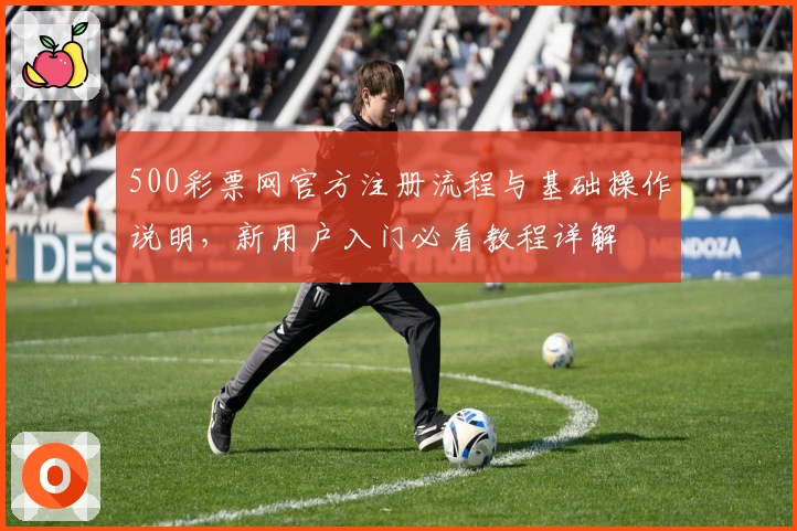 500彩票网官方注册流程与基础操作说明，新用户入门必看教程详解