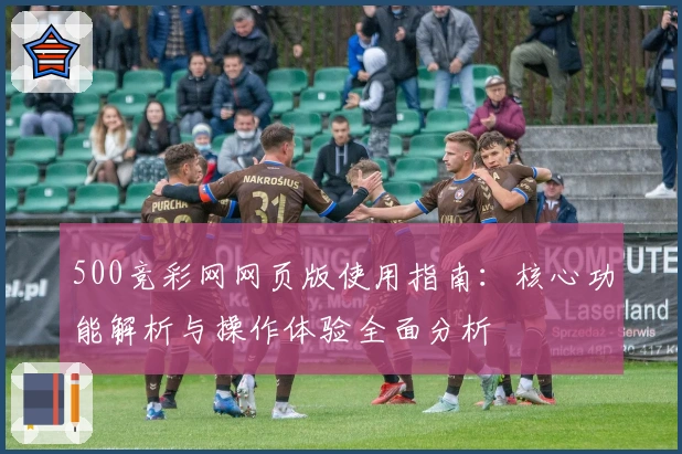 500竞彩网网页版使用指南:核心功能解析与操作体验全面分析