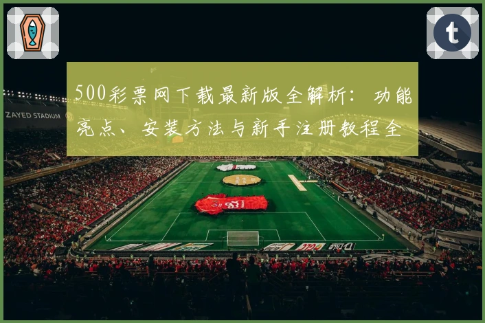 500彩票网下载最新版全解析:功能亮点、安装方法与新手注册教程全面指南