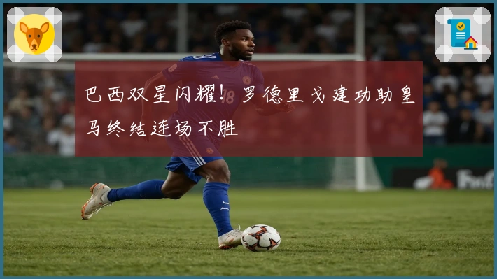 巴西双星闪耀！罗德里戈建功助皇马终结连场不胜