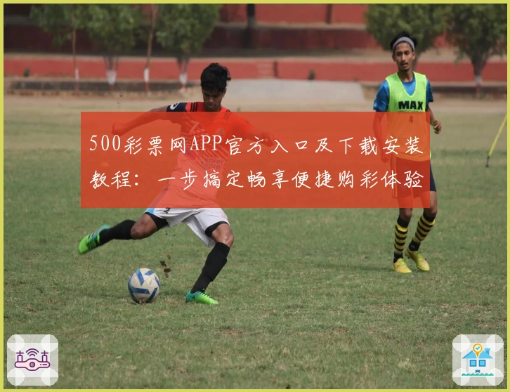 500彩票网APP官方入口及下载安装教程：一步搞定畅享便捷购彩体验