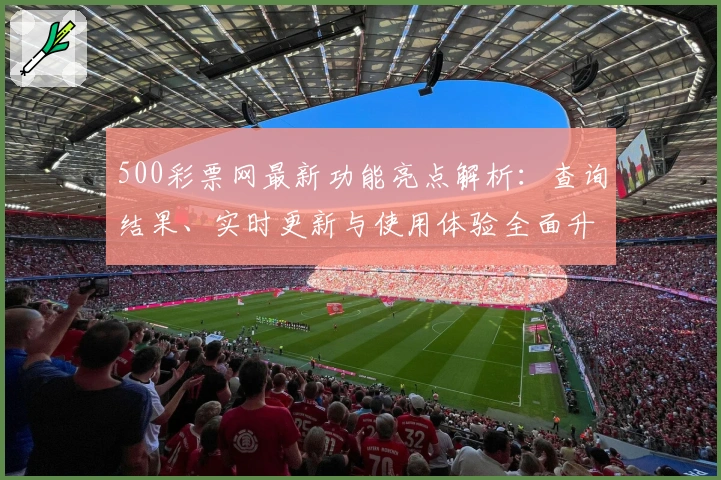 500彩票网最新功能亮点解析:查询结果、实时更新与使用体验全面升级