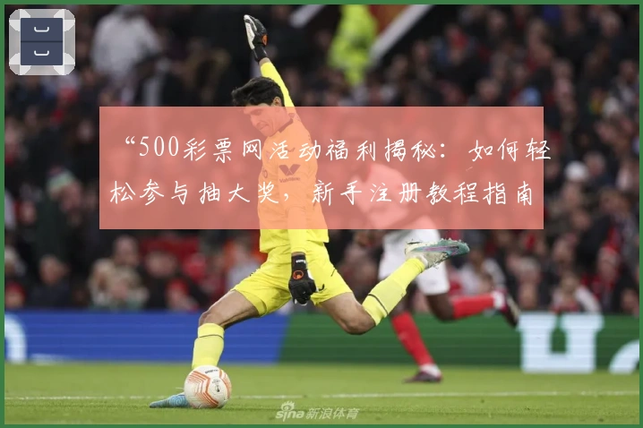 “500彩票网活动福利揭秘：如何轻松参与抽大奖，新手注册教程指南”