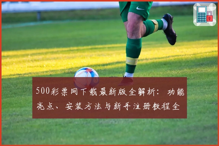 500彩票网下载最新版全解析：功能亮点、安装方法与新手注册教程全面指南