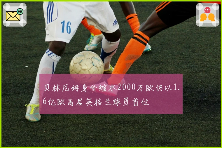 贝林厄姆身价缩水2000万欧仍以1.6亿欧高居英格兰球员首位