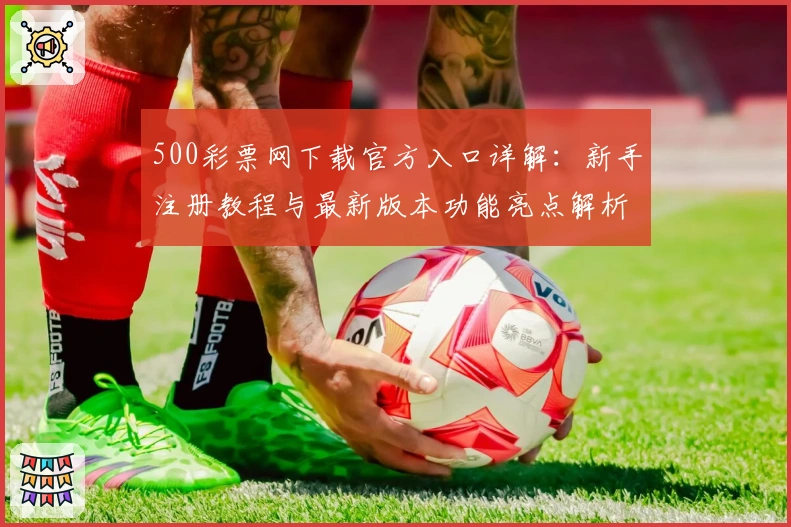 500彩票网下载官方入口详解：新手注册教程与最新版本功能亮点解析